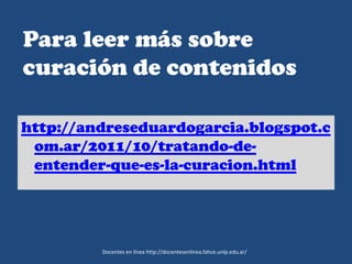 Para leer más sobre
curación de contenidos
http://andreseduardogarcia.blogspot.c
om.ar/2011/10/tratando-de-
entender-que-es-la-curacion.html
Docentes en línea http://docentesenlinea.fahce.unlp.edu.ar/
 