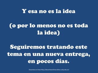 Docentes en línea http://docentesenlinea.fahce.unlp.edu.ar/
Y esa no es la idea
(o por lo menos no es toda
la idea)
Seguiremos tratando este
tema en una nueva entrega,
en pocos días.
 