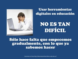 Usar herramientas
digitales en educación
NO ES TAN
DIFÍCIL
Sólo hace falta que empecemos
gradualmente, con lo que ya
sabemos hacer
Docentes en línea http://docentesenlinea.fahce.unlp.edu.ar/
 