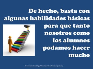 Docentes en línea http://docentesenlinea.fahce.unlp.edu.ar/
De hecho, basta con
algunas habilidades básicas
para que tanto
nosotros como
los alumnos
podamos hacer
mucho
 