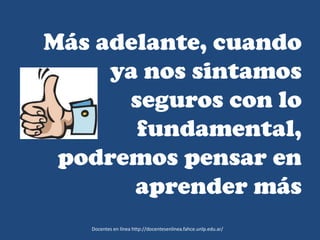 Más adelante, cuando
ya nos sintamos
seguros con lo
fundamental,
podremos pensar en
aprender más
Docentes en línea http://docentesenlinea.fahce.unlp.edu.ar/
 
