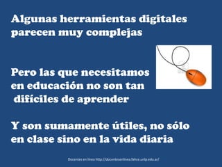 Algunas herramientas digitales
parecen muy complejas
Pero las que necesitamos
en educación no son tan
difíciles de aprender
Y son sumamente útiles, no sólo
en clase sino en la vida diaria
Docentes en línea http://docentesenlinea.fahce.unlp.edu.ar/
 
