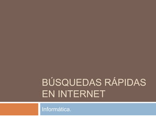 BÚSQUEDAS RÁPIDAS
EN INTERNET
Informática.
 