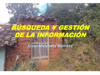 BÚSQUEDA Y GESTIÓN
DE LA INFORMACIÓN
Josiel Meléndez Ramírez
 
