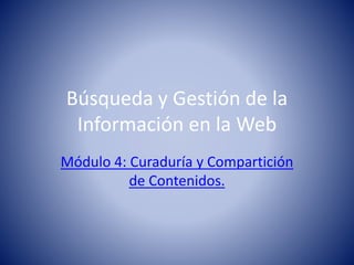 Búsqueda y Gestión de la
Información en la Web
Módulo 4: Curaduría y Compartición
de Contenidos.
 