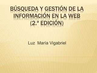 BÚSQUEDA Y GESTIÓN DE LA
INFORMACIÓN EN LA WEB
(2.ª EDICIÓN)
Luz María Vigabriel
 