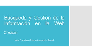 Búsqueda y Gestión de la
Información en la Web
2.ª edición
Luiz Francisco Penna Luzzardi – Brasil
 
