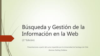 Búsqueda y Gestión de la
Información en la Web
(2.ª Edición)
Presentaciones a partir del curso impartido por la Universidad de Santiago de Chile
Alumna: Darling Orellana
 