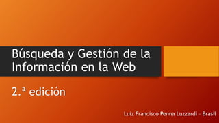 Búsqueda y Gestión de la
Información en la Web
2.ª edición
Luiz Francisco Penna Luzzardi – Brasil
 