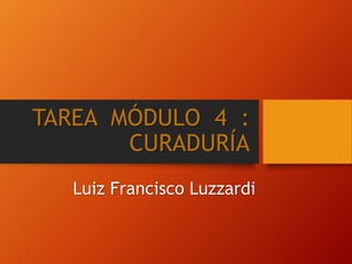 TAREA MÓDULO 4 :
CURADURÍA
Luiz Francisco Luzzardi
 