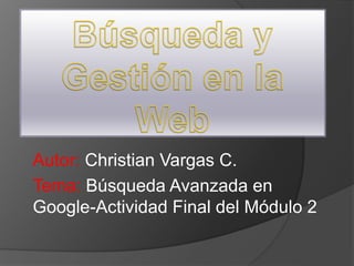Autor: Christian Vargas C.
Tema: Búsqueda Avanzada en
Google-Actividad Final del Módulo 2
 