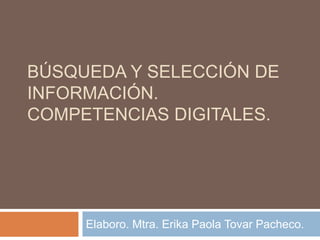 BÚSQUEDA Y SELECCIÓN DE
INFORMACIÓN.
COMPETENCIAS DIGITALES.
Elaboro. Mtra. Erika Paola Tovar Pacheco.
 