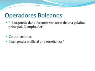 Operadores Boleanos
 * Nos puede dar diferentes variantes de una palabra
principal. Ejemplo. Art*
 Combinaciones
 Inteligencia artificial and enseñanza *
 