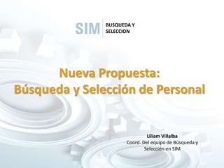 Nueva Propuesta:
Búsqueda y Selección de Personal
BUSQUEDA Y
SELECCION
Liliam Villalba
Coord. Del equipo de Búsqueda y
Selección en SIM
 