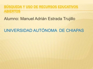 BÚSQUEDA Y USO DE RECURSOS EDUCATIVOS
ABIERTOS
Alumno: Manuel Adrián Estrada Trujillo
UNIVERSIDAD AUTÓNOMA DE CHIAPAS
 