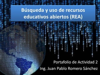 Búsqueda y uso de recursos 
educativos abiertos (REA) 
Portafolio de Actividad 2 
Ing. Juan Pablo Romero Sánchez 
 