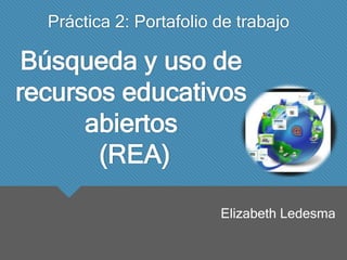 Búsqueda y uso de
recursos educativos
abiertos
(REA)
Práctica 2: Portafolio de trabajo
Elizabeth Ledesma
 