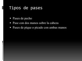 Tipos de pases

 Pases de pecho
 Pase con dos manos sobre la cabeza
 Pases de pique o picado con ambas manos
 