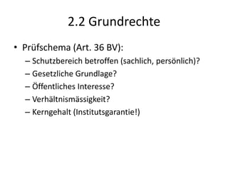 2.2 GrundrechtePrüfschema (Art. 36 BV):Schutzbereich betroffen (sachlich, persönlich)?Gesetzliche Grundlage?Öffentliches Interesse?Verhältnismässigkeit?Kerngehalt (Institutsgarantie!)