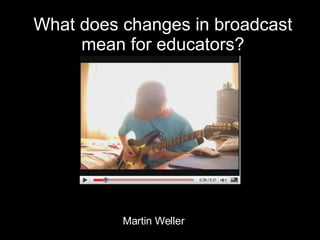 What does changes in broadcast mean for educators? Martin Weller 