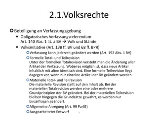 VolksrechteZu den Volksrechten zählen die einzelnen Mitwirkungs- und Entscheidungsrechte der Stimmberechtigten als Ganzes. Sie sind als Kompetenzen des Staatsorgans Volk zu sehen und zählen zum Organisationsrecht. Das Wahlrecht, das Initiativrecht und das Referendumsrecht zählen zu den Volksrechten. Volksrechte werden im Folgenden näher dargestellt2.1.Volksrechte2WahlrechtAktiv: Berechtigung, an der Bestellung von Staatsorganen teilzunehmenPassiv: Recht, in ein Amt gewählt zu werdenWahlsystemMajorz: MehrheitswahlsystemProporz: Verhältniswahlsystem
