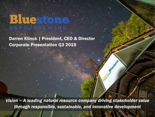 Darren Klinck | President, CEO & Director
Corporate Presentation Q3 2019
Vision – A leading natural resource company driving stakeholder value
through responsible, sustainable, and innovative development
 