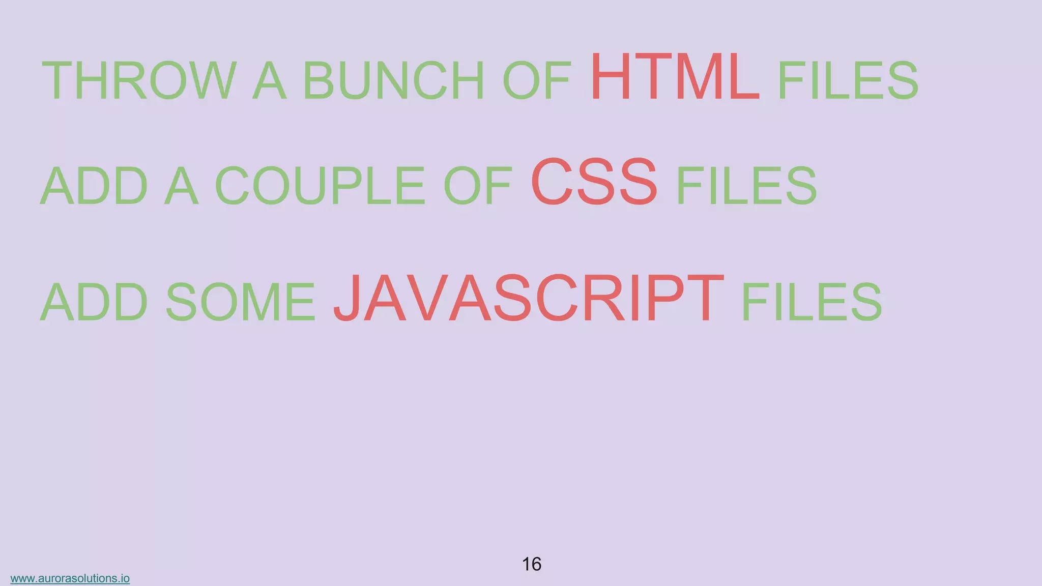www.aurorasolutions.io
16
THROW A BUNCH OF HTML FILES
ADD A COUPLE OF CSS FILES
ADD SOME JAVASCRIPT FILES
 