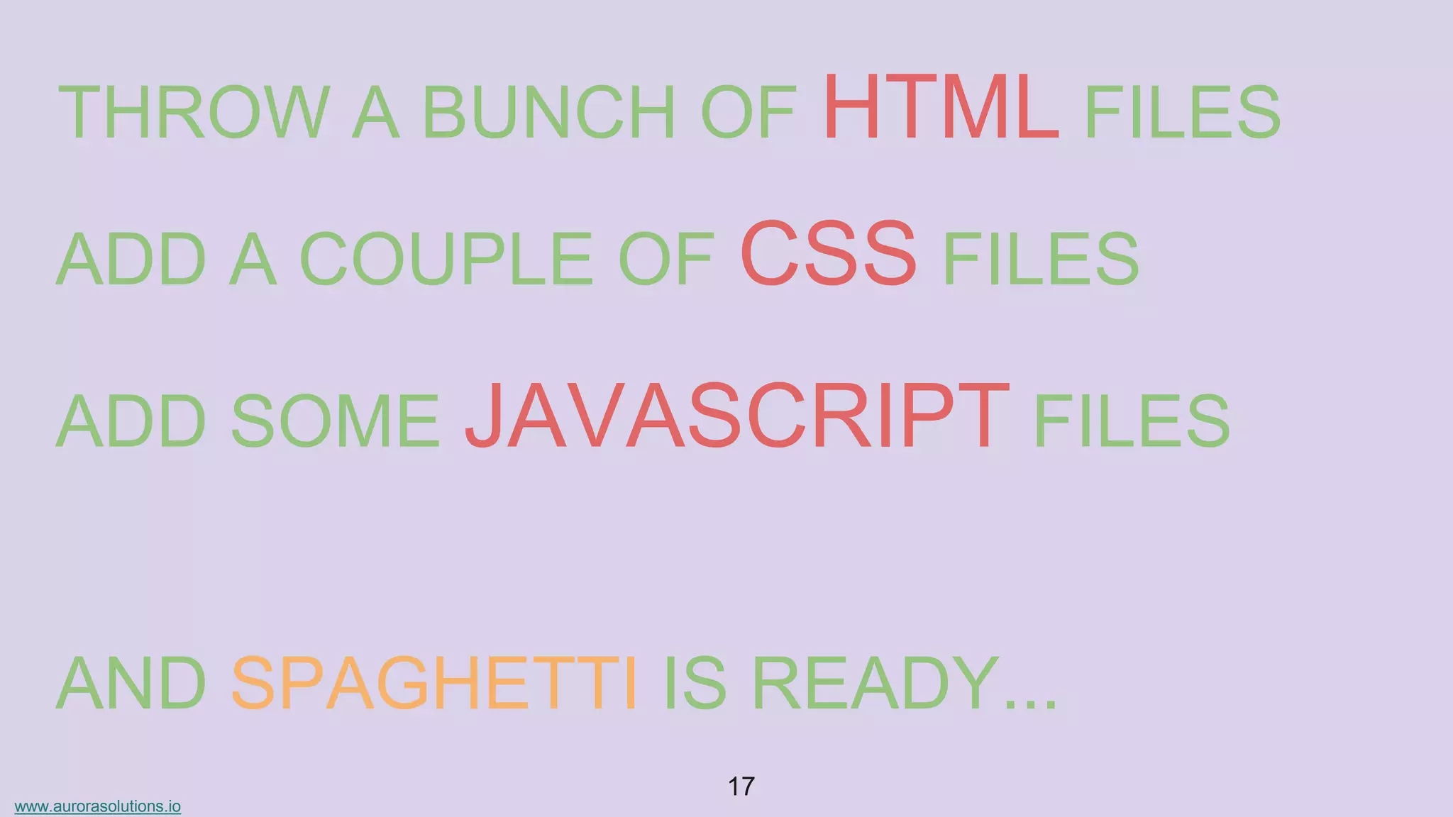 www.aurorasolutions.io
17
THROW A BUNCH OF HTML FILES
ADD A COUPLE OF CSS FILES
ADD SOME JAVASCRIPT FILES
AND SPAGHETTI IS READY...
 