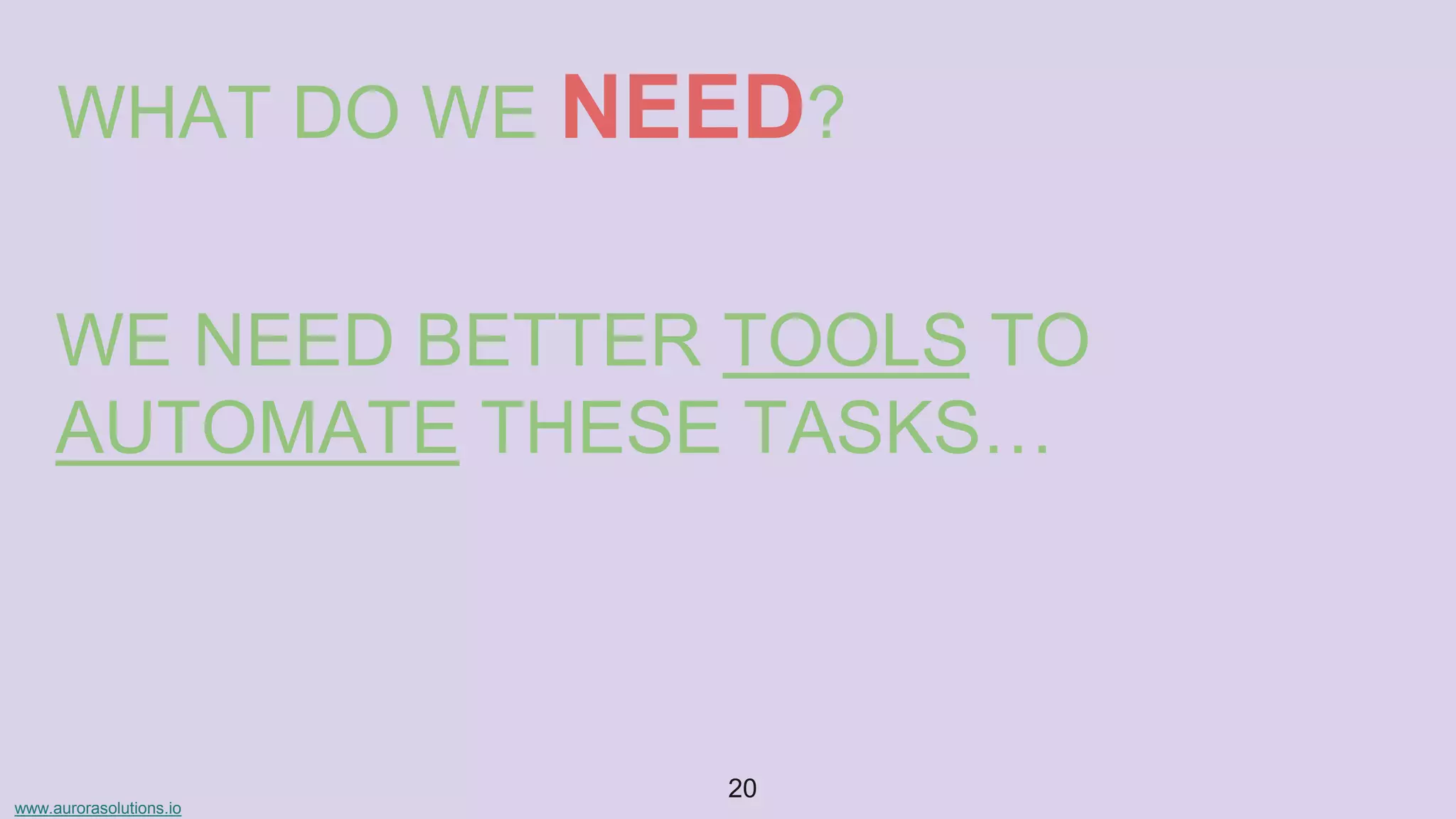 www.aurorasolutions.io
20
WHAT DO WE NEED?
WE NEED BETTER TOOLS TO
AUTOMATE THESE TASKS…
 