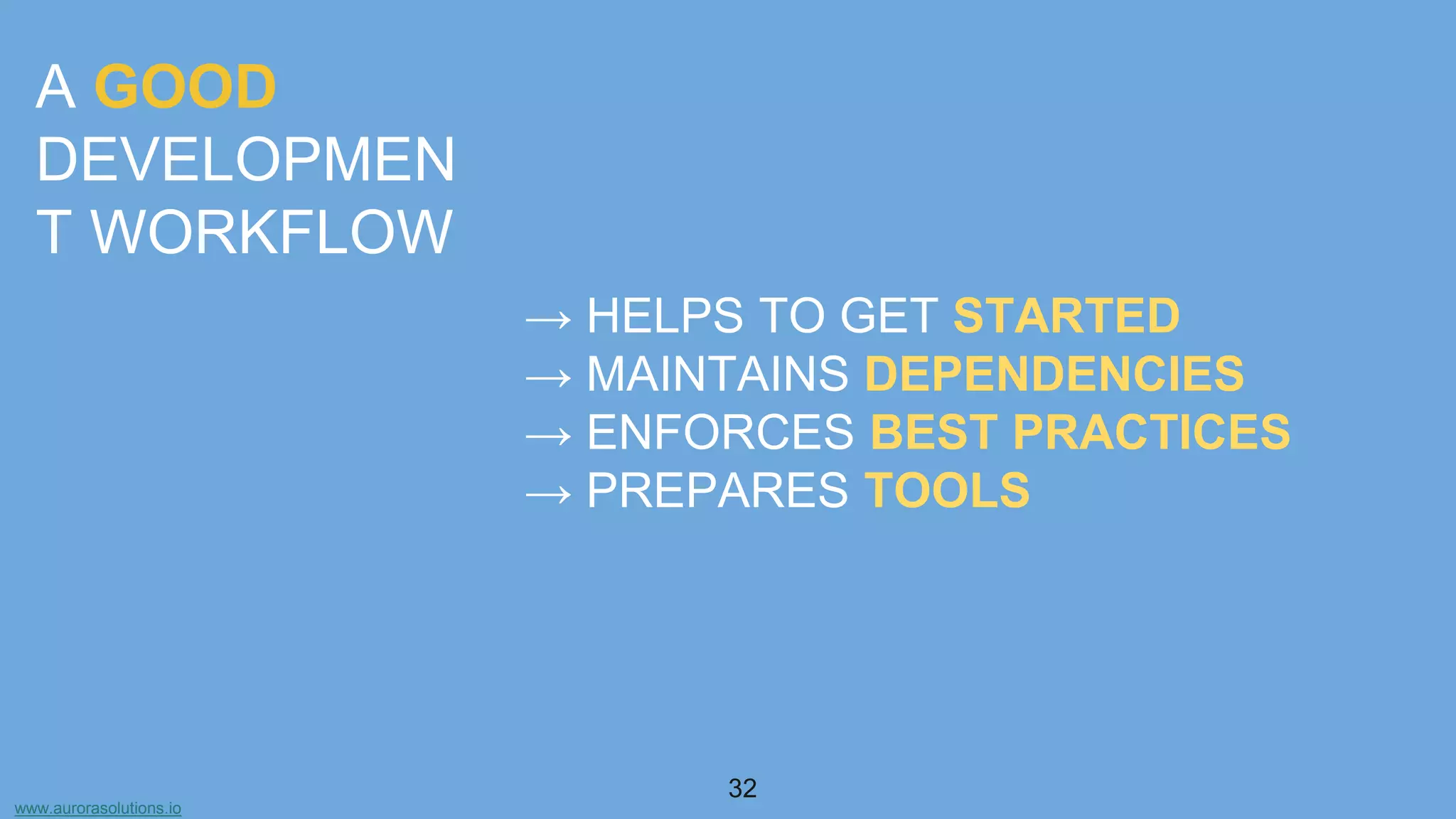 www.aurorasolutions.io
32
A GOOD
DEVELOPMEN
T WORKFLOW
→ HELPS TO GET STARTED
→ MAINTAINS DEPENDENCIES
→ ENFORCES BEST PRACTICES
→ PREPARES TOOLS
 