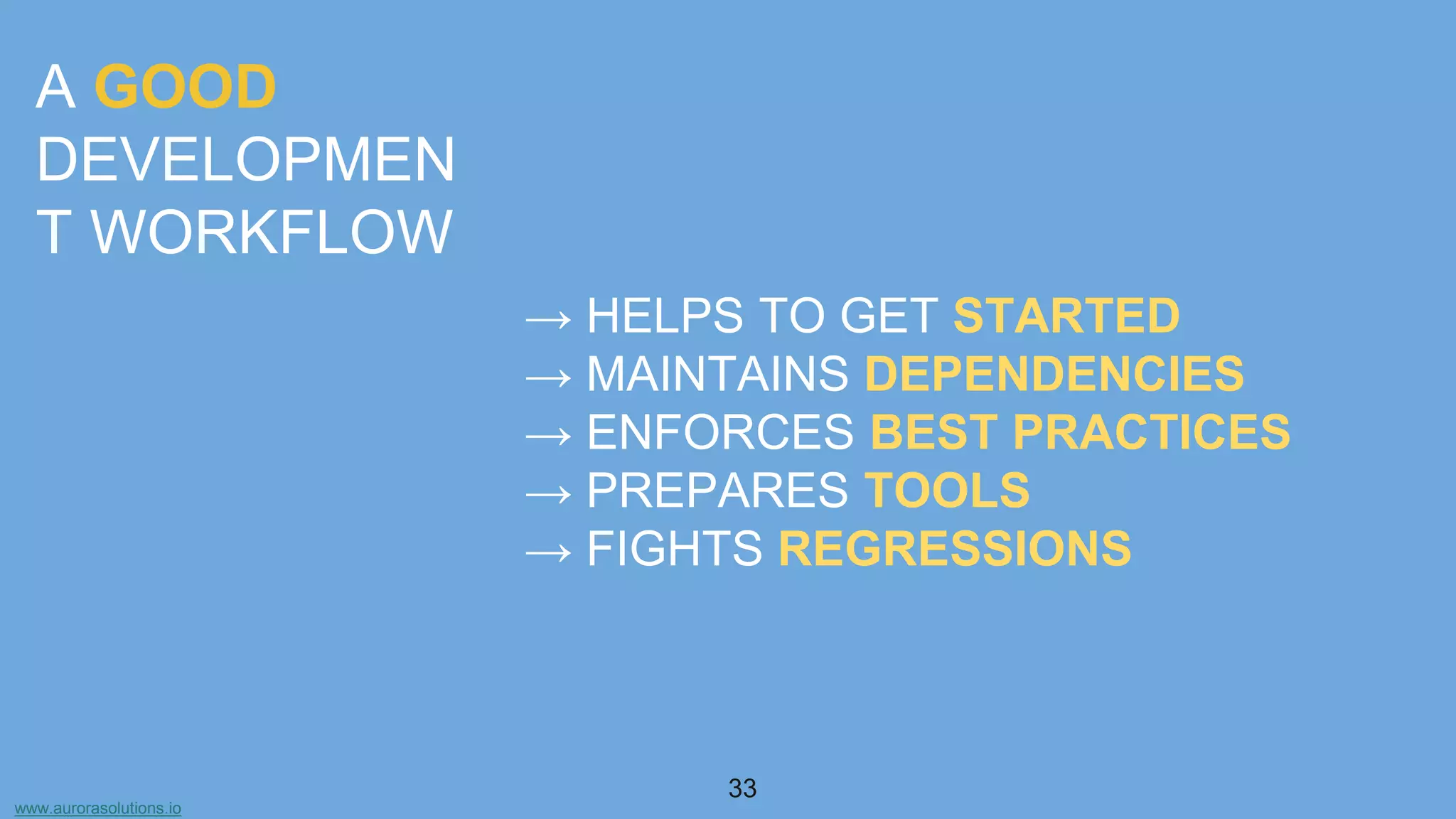 www.aurorasolutions.io
33
A GOOD
DEVELOPMEN
T WORKFLOW
→ HELPS TO GET STARTED
→ MAINTAINS DEPENDENCIES
→ ENFORCES BEST PRACTICES
→ PREPARES TOOLS
→ FIGHTS REGRESSIONS
 