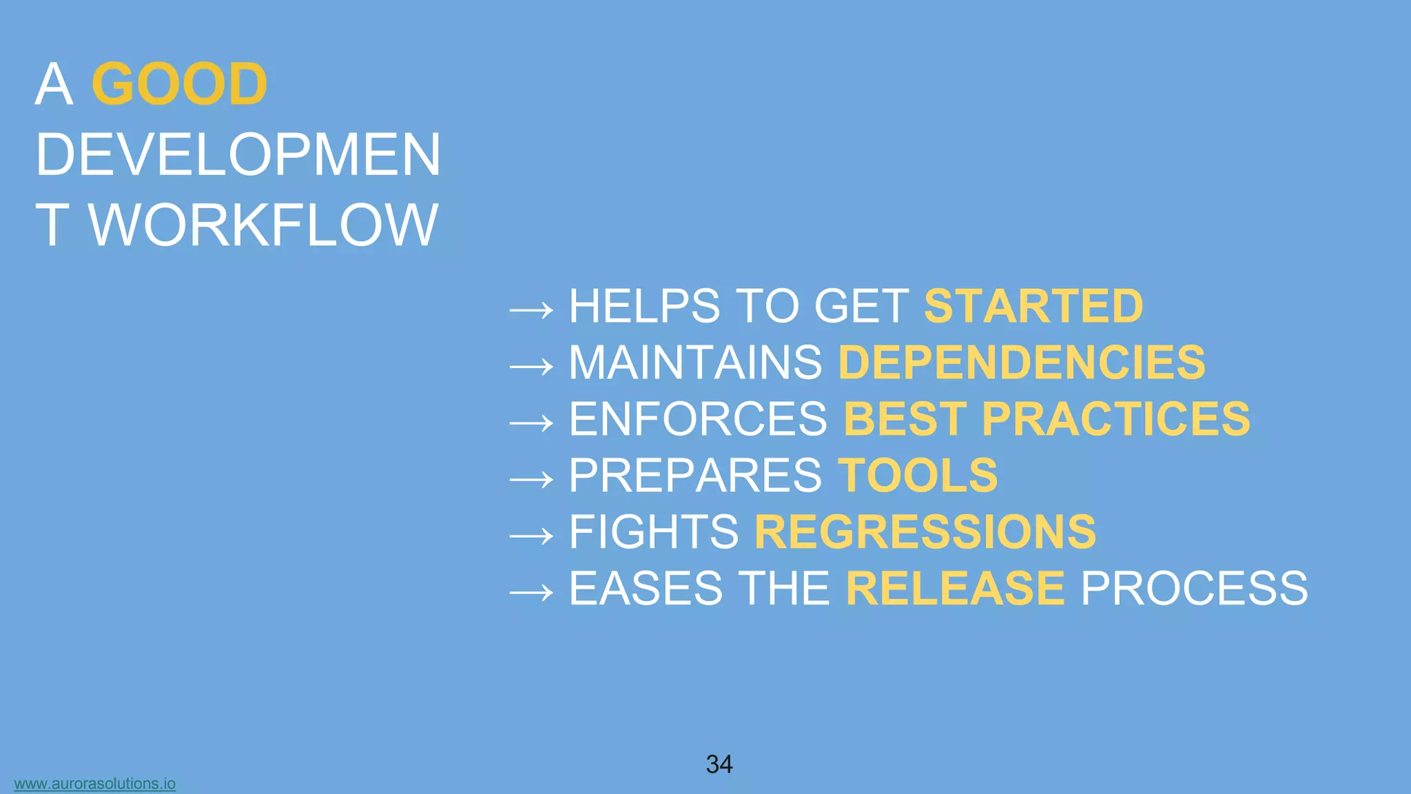 www.aurorasolutions.io
34
A GOOD
DEVELOPMEN
T WORKFLOW
→ HELPS TO GET STARTED
→ MAINTAINS DEPENDENCIES
→ ENFORCES BEST PRACTICES
→ PREPARES TOOLS
→ FIGHTS REGRESSIONS
→ EASES THE RELEASE PROCESS
 
