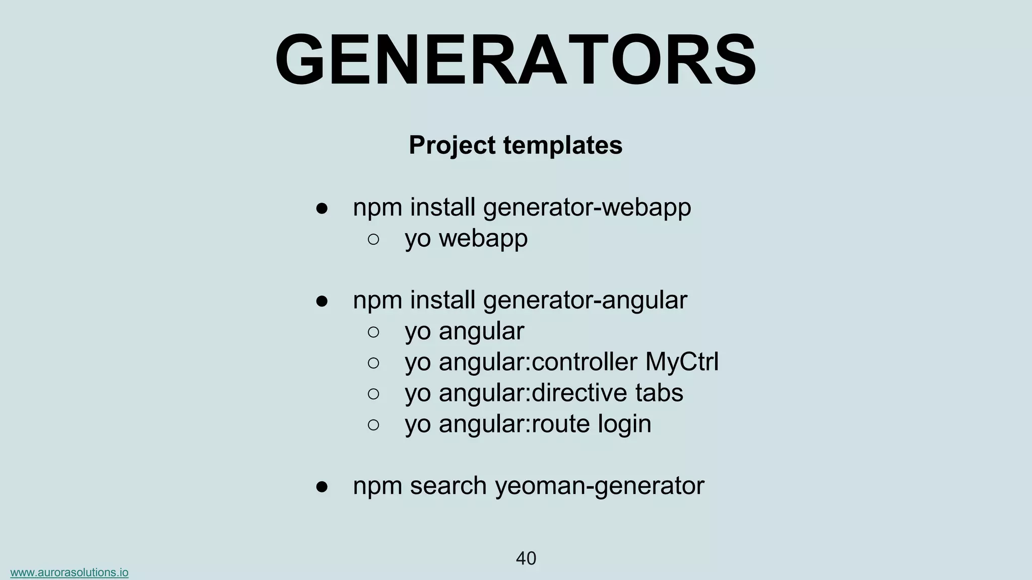 www.aurorasolutions.io
40
GENERATORS
Project templates
● npm install generator-webapp
○ yo webapp
● npm install generator-angular
○ yo angular
○ yo angular:controller MyCtrl
○ yo angular:directive tabs
○ yo angular:route login
● npm search yeoman-generator
 