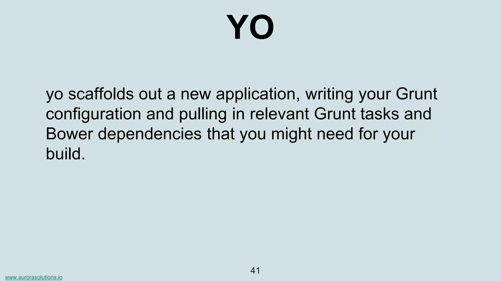 www.aurorasolutions.io
41
YO
yo scaffolds out a new application, writing your Grunt
configuration and pulling in relevant Grunt tasks and
Bower dependencies that you might need for your
build.
 