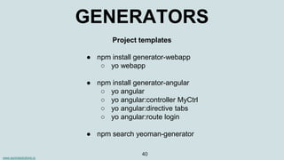 www.aurorasolutions.io
40
GENERATORS
Project templates
● npm install generator-webapp
○ yo webapp
● npm install generator-angular
○ yo angular
○ yo angular:controller MyCtrl
○ yo angular:directive tabs
○ yo angular:route login
● npm search yeoman-generator
 