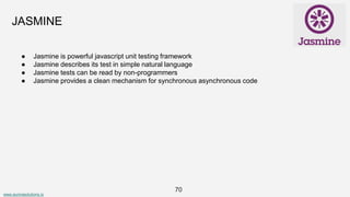 www.aurorasolutions.io
70
JASMINE
● Jasmine is powerful javascript unit testing framework
● Jasmine describes its test in simple natural language
● Jasmine tests can be read by non-programmers
● Jasmine provides a clean mechanism for synchronous asynchronous code
 