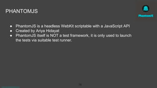 www.aurorasolutions.io
76
PHANTOMJS
● PhantomJS is a headless WebKit scriptable with a JavaScript API
● Created by Ariya Hidayat
● PhantomJS itself is NOT a test framework, it is only used to launch
the tests via suitable test runner.
 