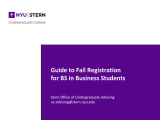 Guide to Fall Registration
for BS in Business Students
Stern Office of Undergraduate Advising
uc.advising@stern.nyu.edu
 