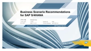 Business Scenario Recommendations
for SAP S/4HANA
Aerospace and Defense
SAP ERP 6.0
PRD
May 31, 2017
12345
Sample Corp.고객사 이름:
고객사 번호:
분석 일자:
SAP Support Service
System ID:
Current Release:
 