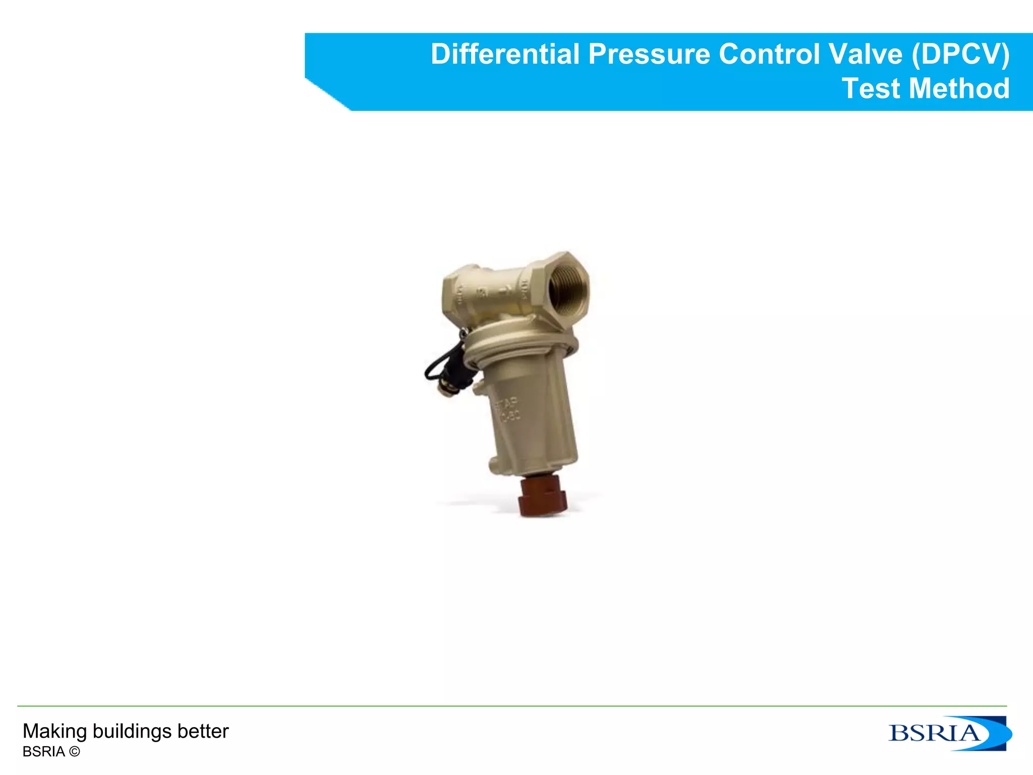 21Making buildings better
BSRIA ©
Differential Pressure Control Valve (DPCV)
Test Method
 