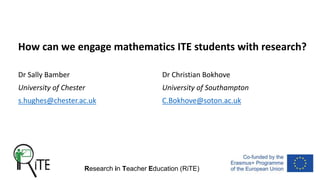 Research in Teacher Education (RiTE)
How can we engage mathematics ITE students with research?
Dr Sally Bamber Dr Christian Bokhove
University of Chester University of Southampton
s.hughes@chester.ac.uk C.Bokhove@soton.ac.uk
 