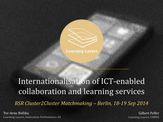 Internationalisation of ICT-enabled 
collaboration and learning services 
BSR Cluster2Cluster Matchmaking – Berlin, 18-19 Sep 2014 
Gilbert Peffer 
Learning Layers, CIMNE 
Tor-Arne Bellika 
Learning Layers, Innovation Performance AS 
 