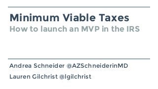 Minimum Viable Taxes
How to launch an MVP in the IRS
Andrea Schneider @AZSchneiderinMD
Lauren Gilchrist @lgilchrist
 