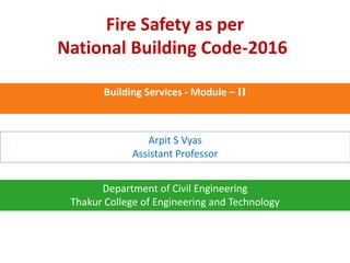 Fire Safety as per
National Building Code-2016
Arpit S Vyas
Assistant Professor
Department of Civil Engineering
Thakur College of Engineering and Technology
Building Services - Module – II
 