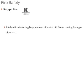 Fire Safety
 K-type fire:
 Kitchen fires involving large amounts of heated oil, flames coming from gas
pipes etc.
 