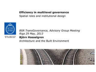 Efficiency in multilevel governance
Spatial roles and institutional design
BSR TransGovernance, Advisory Group Meeting
Riga 29 May, 2013
Björn Hasselgren
Architecture and the Built Environment
 