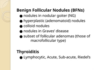 Benign Follicular Nodules (BFNs)
● nodules in nodular goiter (NG)
● hyperplastic (adenomatoid) nodules
● colloid nodules
● nodules in Graves’ disease
● subset of follicular adenomas (those of
macrofollicular type)
Thyroiditis
● Lymphocytic, Acute, Sub-acute, Riedel’s
 