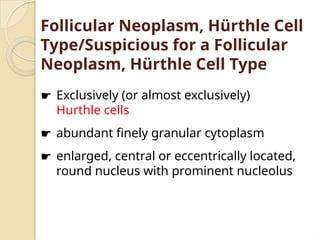 Follicular Neoplasm, Hürthle Cell
Type/Suspicious for a Follicular
Neoplasm, Hürthle Cell Type
☛ Exclusively (or almost exclusively)
Hurthle cells
☛ abundant finely granular cytoplasm
☛ enlarged, central or eccentrically located,
round nucleus with prominent nucleolus
 
