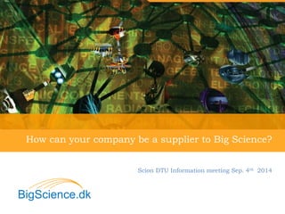 How can your company be a supplier to Big Science? 
Scion DTU Information meeting Sep. 4th 2014 
 