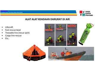 • Lifecraft
• Fast rescue boat
• Trowable line (recue qoit)
• Cargo line rescue
• Etc..
ALAT ALAT KEADAAN DARURAT DI AIR
 